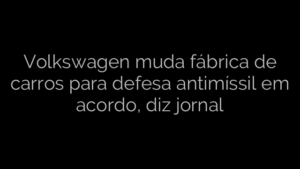 ​Volkswagen muda fábrica de carros para defesa antimíssil em acordo, diz jornal 